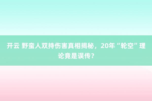 开云 野蛮人双持伤害真相揭秘，20年“轮空”理论竟是误传？