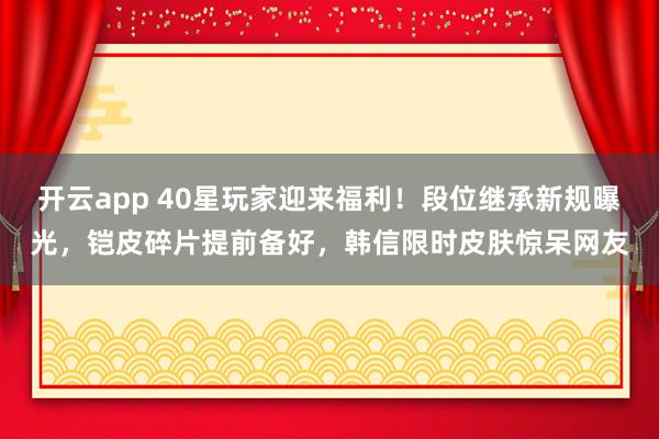 开云app 40星玩家迎来福利！段位继承新规曝光，铠皮碎片提前备好，韩信限时皮肤惊呆网友