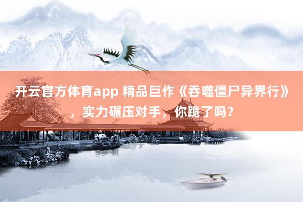 开云官方体育app 精品巨作《吞噬僵尸异界行》，实力碾压对手，你跪了吗？