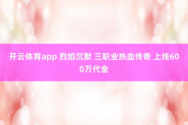 开云体育app 烈焰沉默 三职业热血传奇 上线600万代金