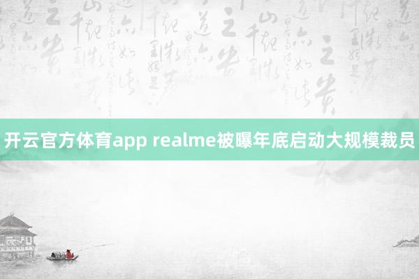 开云官方体育app realme被曝年底启动大规模裁员 开云官方体育app realme被曝年底启动大规模裁员