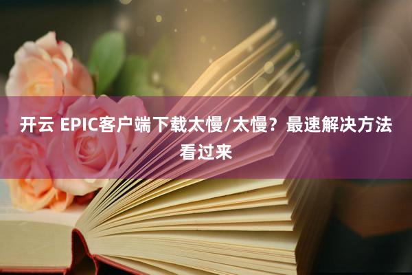 开云 EPIC客户端下载太慢/太慢？最速解决方法看过来