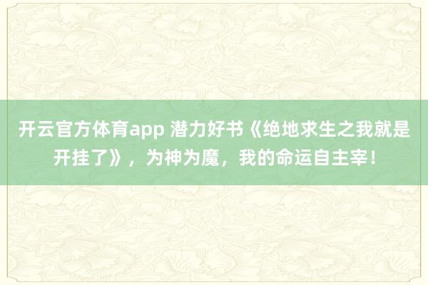 开云官方体育app 潜力好书《绝地求生之我就是开挂了》，为神为魔，我的命运自主宰！