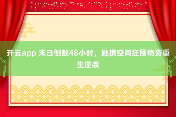 开云app 末日倒数48小时，她携空间狂囤物资重生逆袭