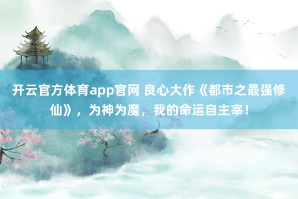 开云官方体育app官网 良心大作《都市之最强修仙》，为神为魔，我的命运自主宰！
