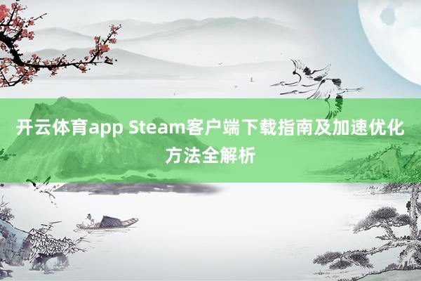 开云体育app Steam客户端下载指南及加速优化方法全解析