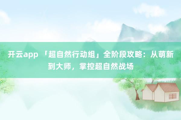 开云app 「超自然行动组」全阶段攻略：从萌新到大师，掌控超自然战场