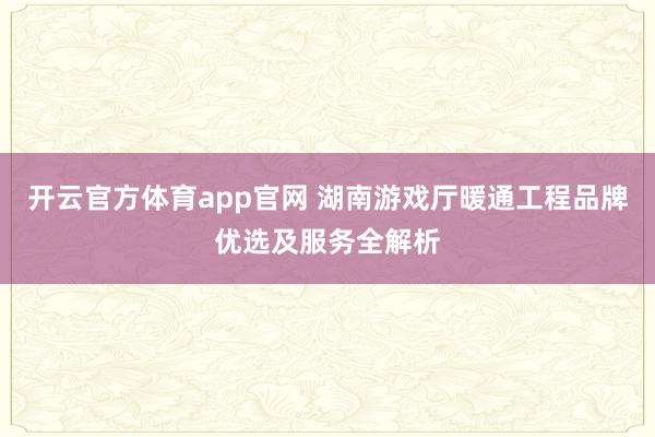 开云官方体育app官网 湖南游戏厅暖通工程品牌优选及服务全解析
