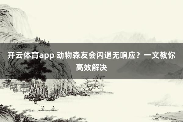 开云体育app 动物森友会闪退无响应？一文教你高效解决