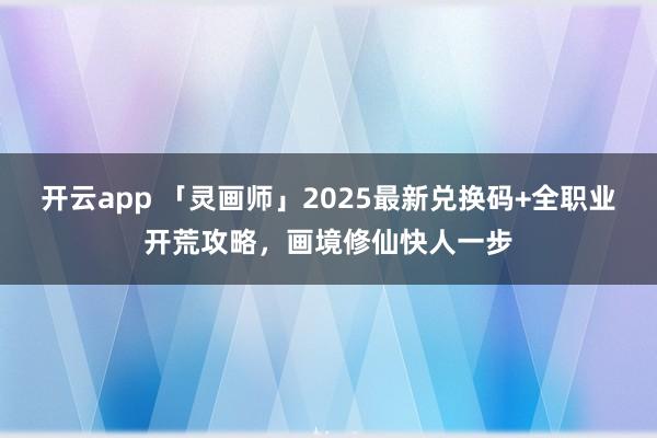 开云app 「灵画师」2025最新兑换码+全职业开荒攻略，画境修仙快人一步