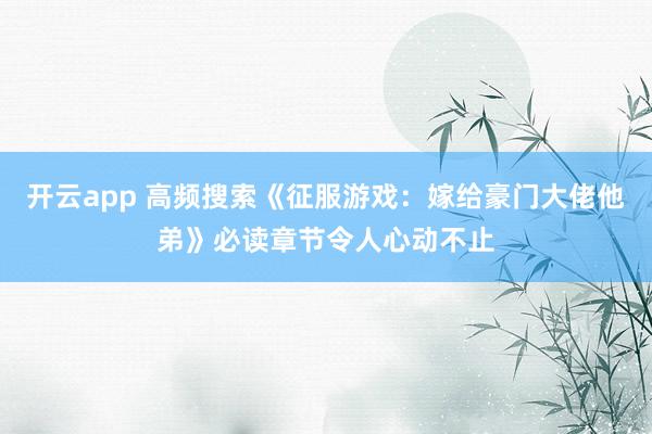 开云app 高频搜索《征服游戏：嫁给豪门大佬他弟》必读章节令人心动不止