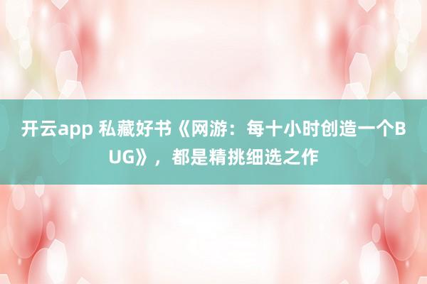 开云app 私藏好书《网游：每十小时创造一个BUG》，都是精挑细选之作