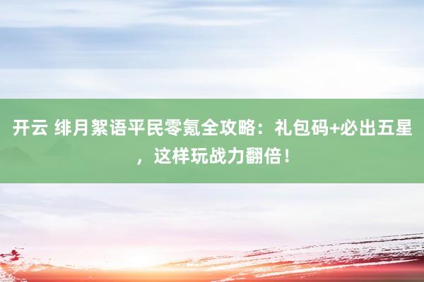 开云 绯月絮语平民零氪全攻略：礼包码+必出五星，这样玩战力翻倍！