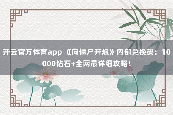 开云官方体育app 《向僵尸开炮》内部兑换码：10000钻石+全网最详细攻略！