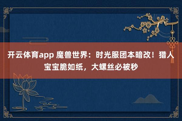 开云体育app 魔兽世界：时光服团本暗改！猎人宝宝脆如纸，大螺丝必被秒