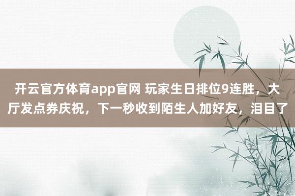 开云官方体育app官网 玩家生日排位9连胜，大厅发点券庆祝，下一秒收到陌生人加好友，泪目了