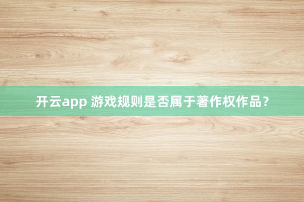 开云app 游戏规则是否属于著作权作品？