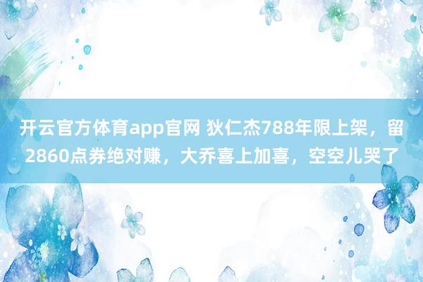 开云官方体育app官网 狄仁杰788年限上架，留2860点券绝对赚，大乔喜上加喜，空空儿哭了