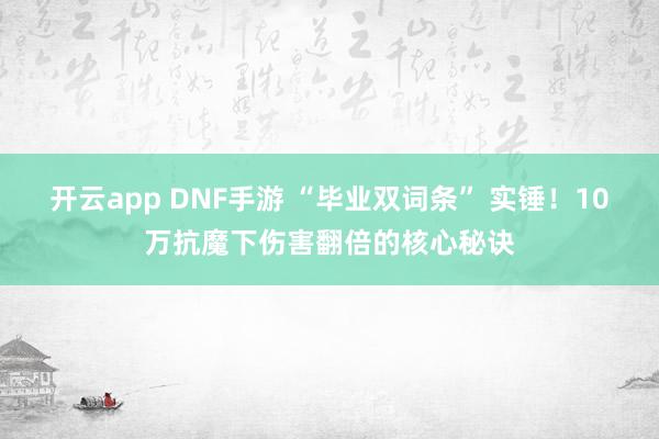 开云app DNF手游 “毕业双词条” 实锤！10万抗魔下伤害翻倍的核心秘诀