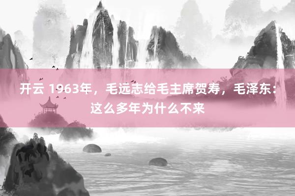 开云 1963年，毛远志给毛主席贺寿，毛泽东：这么多年为什么不来
