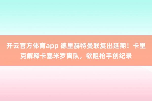 开云官方体育app 德里赫特曼联复出延期！卡里克解释卡塞米罗离队，欲阻枪手创纪录