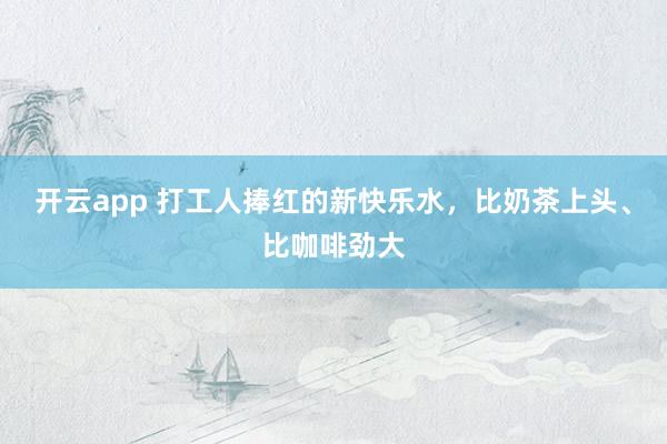 开云app 打工人捧红的新快乐水，比奶茶上头、比咖啡劲大