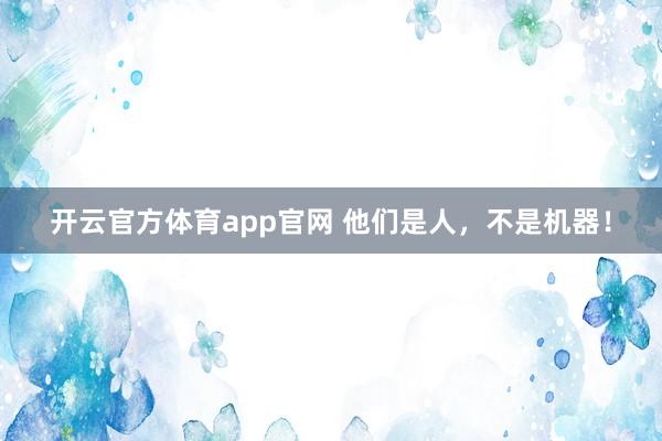 开云官方体育app官网 他们是人，不是机器！