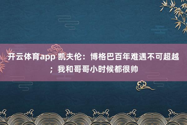 开云体育app 凯夫伦：博格巴百年难遇不可超越；我和哥哥小时候都很帅