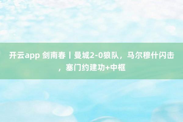 开云app 剑南春丨曼城2-0狼队，马尔穆什闪击，塞门约建功+中框