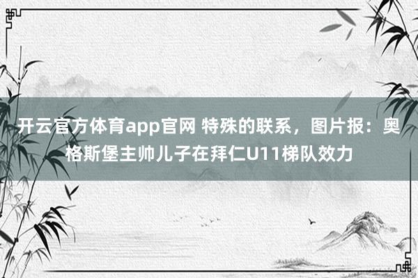 开云官方体育app官网 特殊的联系，图片报：奥格斯堡主帅儿子在拜仁U11梯队效力