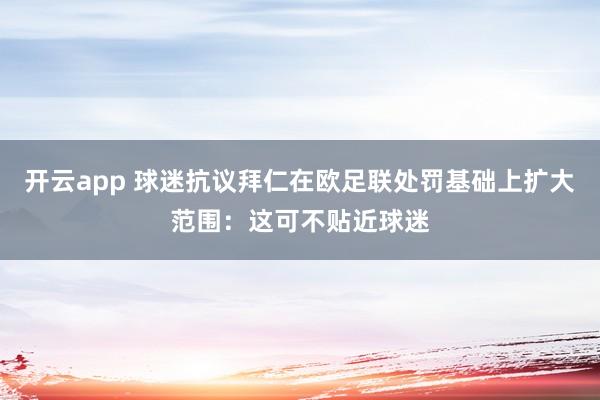 开云app 球迷抗议拜仁在欧足联处罚基础上扩大范围：这可不贴近球迷