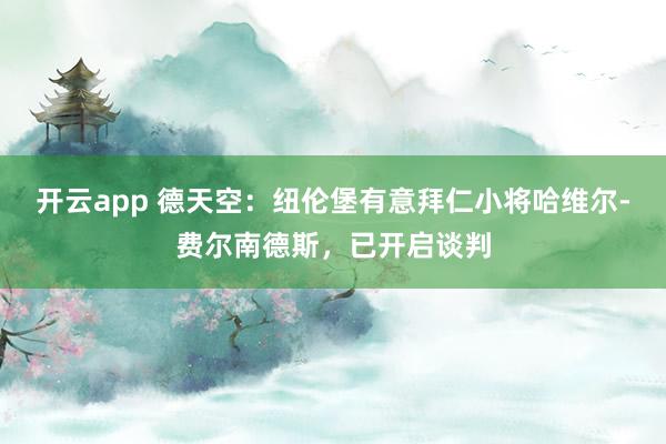 开云app 德天空：纽伦堡有意拜仁小将哈维尔-费尔南德斯，已开启谈判