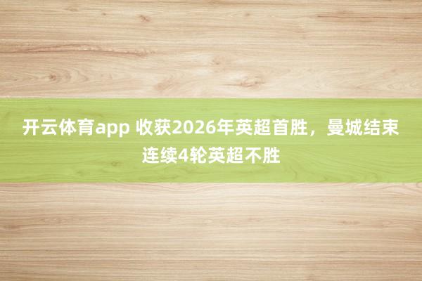 开云体育app 收获2026年英超首胜，曼城结束连续4轮英超不胜