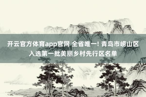 开云官方体育app官网 全省唯一! 青岛市崂山区入选第一批美丽乡村先行区名单