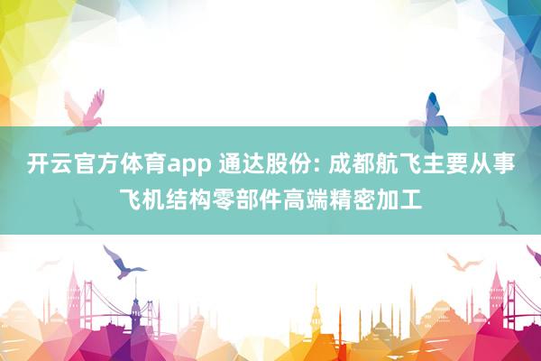 开云官方体育app 通达股份: 成都航飞主要从事飞机结构零部件高端精密加工