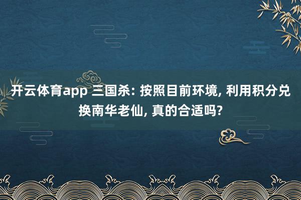 开云体育app 三国杀: 按照目前环境, 利用积分兑换南华老仙, 真的合适吗?