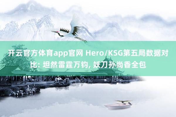 开云官方体育app官网 Hero/KSG第五局数据对比: 坦然雷霆万钧, 妖刀孙尚香全包