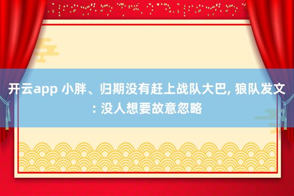 开云app 小胖、归期没有赶上战队大巴, 狼队发文: 没人想要故意忽略 开云app 小胖、归期没有赶上战队大巴, 狼队发文: 没人想要故意忽略