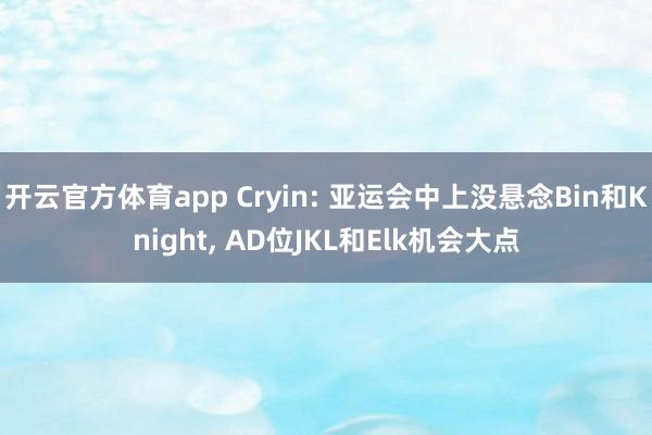 开云官方体育app Cryin: 亚运会中上没悬念Bin和Knight, AD位JKL和Elk机会大点