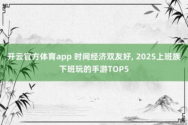 开云官方体育app 时间经济双友好, 2025上班族下班玩的手游TOP5