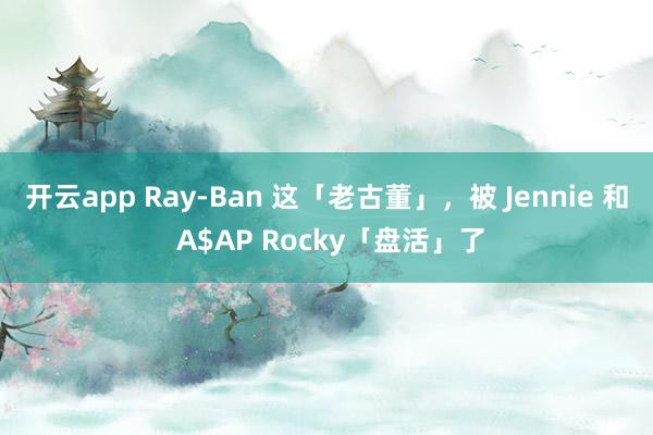 开云app Ray-Ban 这「老古董」，被 Jennie 和 A$AP Rocky「盘活」了
