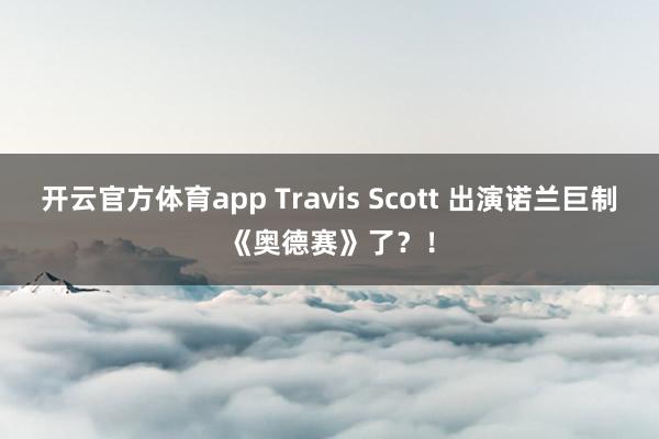 开云官方体育app Travis Scott 出演诺兰巨制《奥德赛》了？！