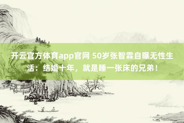 开云官方体育app官网 50岁张智霖自曝无性生活：结婚十年，就是睡一张床的兄弟！