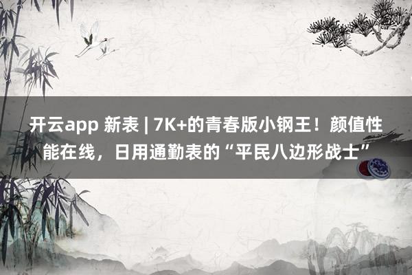 开云app 新表 | 7K+的青春版小钢王！颜值性能在线，日用通勤表的“平民八边形战士”
