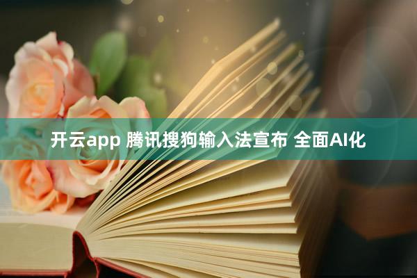 开云app 腾讯搜狗输入法宣布 全面AI化