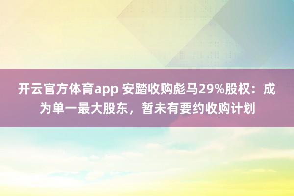 开云官方体育app 安踏收购彪马29%股权：成为单一最大股东，暂未有要约收购计划