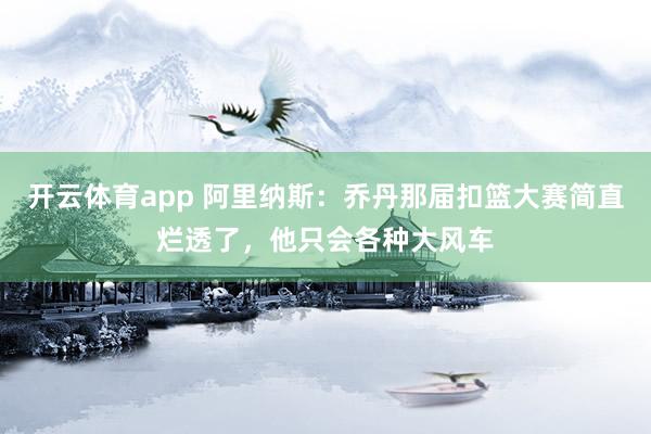 开云体育app 阿里纳斯:乔丹那届扣篮大赛简直烂透了,他只会各种大风车 开云体育app 阿里纳斯:乔丹那届扣篮大赛简直烂透了,他只会各种大风车