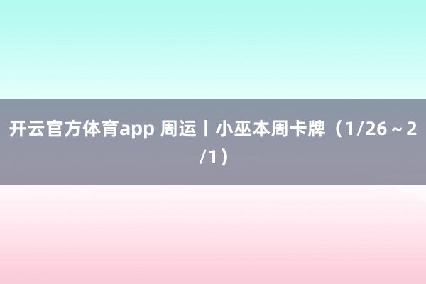开云官方体育app 周运丨小巫本周卡牌（1/26～2/1）