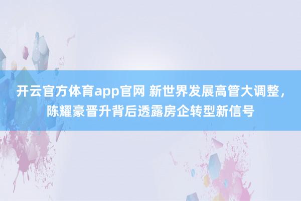 开云官方体育app官网 新世界发展高管大调整，陈耀豪晋升背后透露房企转型新信号