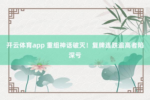 开云体育app 重组神话破灭！复牌连跌追高者陷深亏